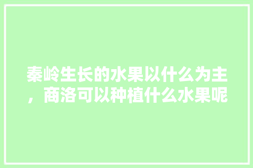 秦岭生长的水果以什么为主，商洛可以种植什么水果呢。 秦岭生长的水果以什么为主，商洛可以种植什么水果呢。 土壤施肥