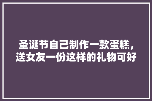 圣诞节自己制作一款蛋糕，送女友一份这样的礼物可好，种植圣诞水果蛋糕图片大全。 家禽养殖