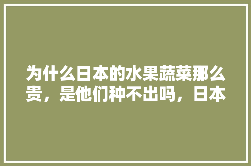 为什么日本的水果蔬菜那么贵，是他们种不出吗，日本天价水果种植基地在哪里。 畜牧养殖