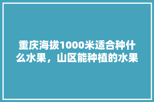 重庆海拔1000米适合种什么水果，山区能种植的水果有哪些。 畜牧养殖