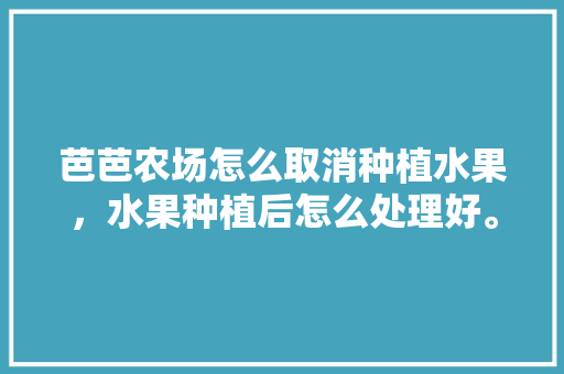 芭芭农场怎么取消种植水果，水果种植后怎么处理好。 蔬菜种植