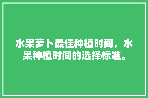 水果萝卜最佳种植时间，水果种植时间的选择标准。 水果种植