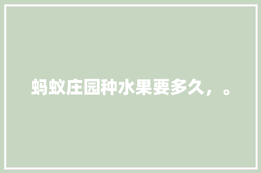 蚂蚁庄园种水果要多久，。 蚂蚁庄园种水果要多久，。 畜牧养殖