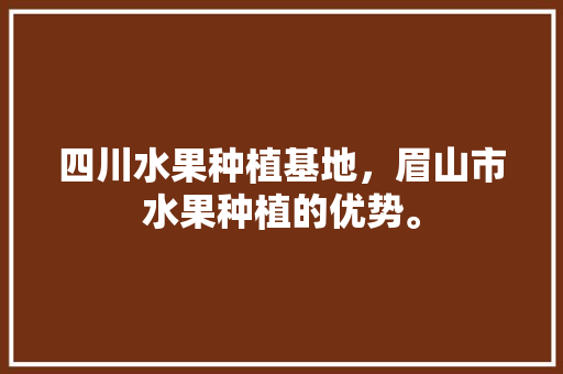 四川水果种植基地，眉山市水果种植的优势。 四川水果种植基地，眉山市水果种植的优势。 畜牧养殖