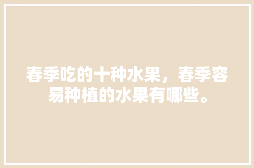 春季吃的十种水果，春季容易种植的水果有哪些。 水果种植