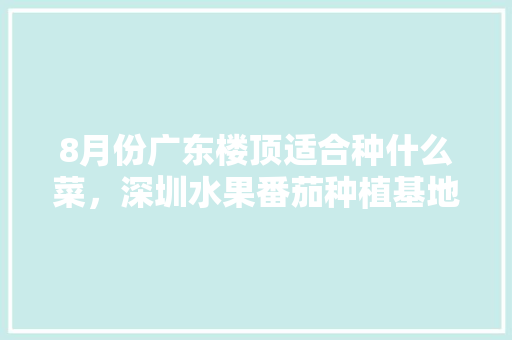 8月份广东楼顶适合种什么菜，深圳水果番茄种植基地在哪里。 畜牧养殖