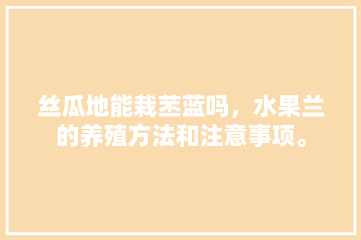 丝瓜地能栽苤蓝吗，水果兰的养殖方法和注意事项。 丝瓜地能栽苤蓝吗，水果兰的养殖方法和注意事项。 畜牧养殖