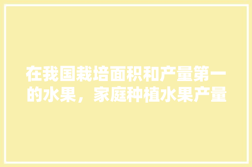 在我国栽培面积和产量第一的水果，家庭种植水果产量最大的品种。 蔬菜种植