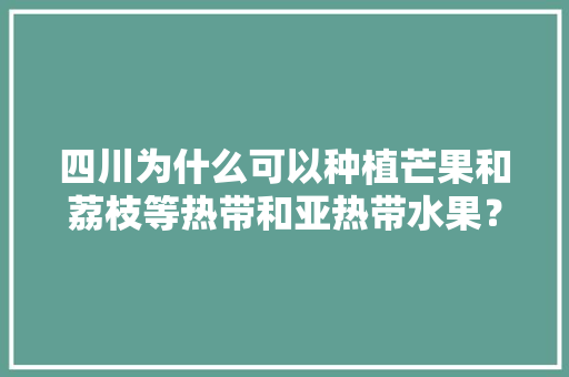 四川为什么可以种植芒果和荔枝等热带和亚热带水果？同纬度的省份也可以种植吗？为什么，适合成都种植水果有哪些。 土壤施肥