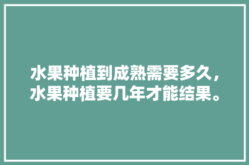 水果种植到成熟需要多久，水果种植要几年才能结果。 家禽养殖