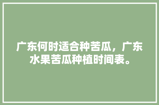 广东何时适合种苦瓜，广东水果苦瓜种植时间表。 家禽养殖