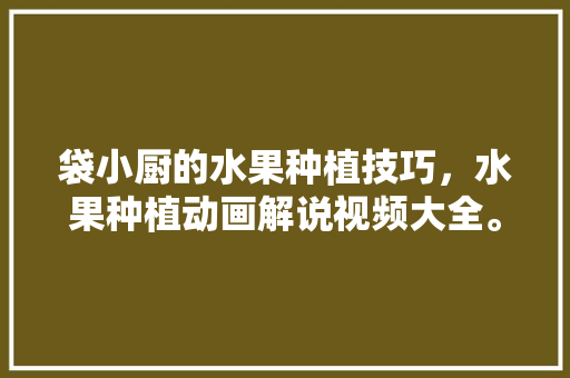 袋小厨的水果种植技巧，水果种植动画解说视频大全。 畜牧养殖