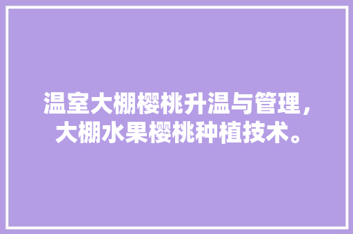 温室大棚樱桃升温与管理，大棚水果樱桃种植技术。 家禽养殖