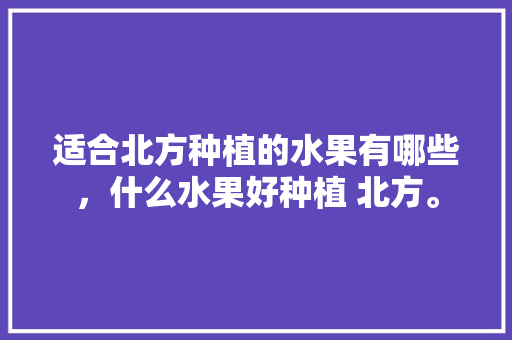 适合北方种植的水果有哪些，什么水果好种植 北方。 蔬菜种植