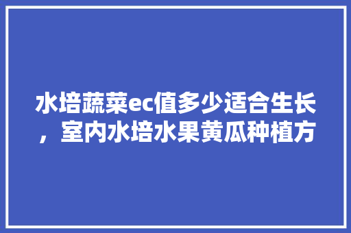 水培蔬菜ec值多少适合生长，室内水培水果黄瓜种植方法。 蔬菜种植