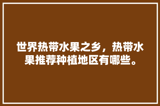 世界热带水果之乡，热带水果推荐种植地区有哪些。 蔬菜种植