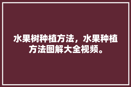 水果树种植方法，水果种植方法图解大全视频。 水果种植