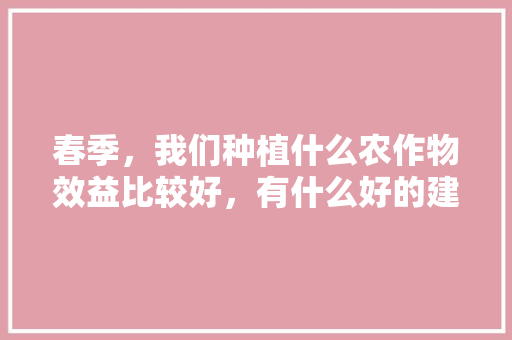 春季，我们种植什么农作物效益比较好，有什么好的建议，和静县南方水果种植基地。 春季，我们种植什么农作物效益比较好，有什么好的建议，和静县南方水果种植基地。 家禽养殖