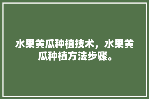 水果黄瓜种植技术，水果黄瓜种植方法步骤。 土壤施肥