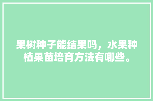 果树种子能结果吗，水果种植果苗培育方法有哪些。 土壤施肥