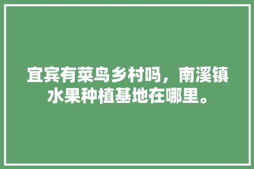 宜宾有菜鸟乡村吗，南溪镇水果种植基地在哪里。 土壤施肥