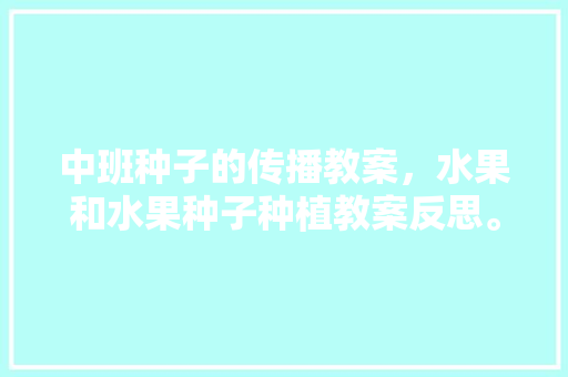 中班种子的传播教案，水果和水果种子种植教案反思。 家禽养殖