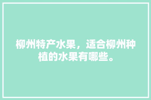 柳州特产水果，适合柳州种植的水果有哪些。 家禽养殖