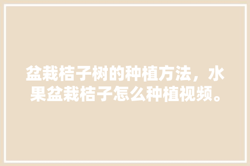 盆栽桔子树的种植方法，水果盆栽桔子怎么种植视频。 畜牧养殖