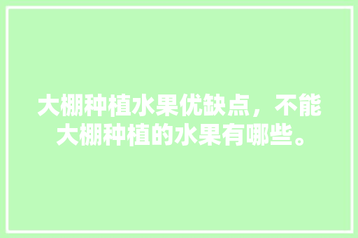 大棚种植水果优缺点，不能大棚种植的水果有哪些。 土壤施肥