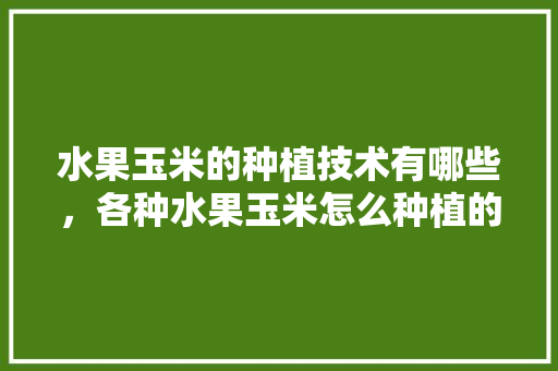 水果玉米的种植技术有哪些，各种水果玉米怎么种植的。 水果种植