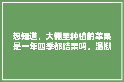 想知道，大棚里种植的苹果是一年四季都结果吗，温棚种植热带水果有哪些。 家禽养殖