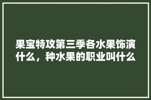 果宝特攻第三季各水果饰演什么，种水果的职业叫什么。 蔬菜种植