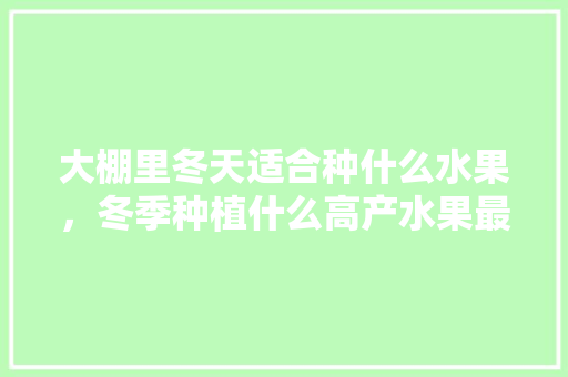 大棚里冬天适合种什么水果，冬季种植什么高产水果最好。 畜牧养殖