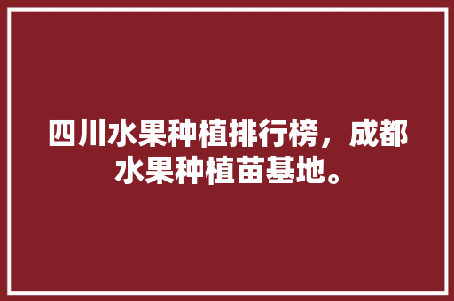 四川水果种植排行榜，成都水果种植苗基地。 畜牧养殖