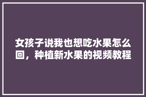 女孩子说我也想吃水果怎么回，种植新水果的视频教程。 水果种植