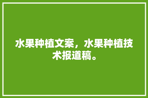 水果种植文案，水果种植技术报道稿。 土壤施肥