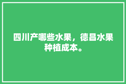 四川产哪些水果，德昌水果种植成本。 四川产哪些水果，德昌水果种植成本。 家禽养殖