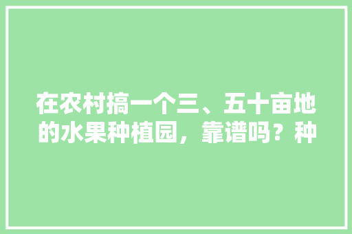 在农村搞一个三、五十亩地的水果种植园，靠谱吗？种植葡萄、桃子，后期在树下养鸡鸭，楼内种植水果好吗农村可以种吗。 水果种植