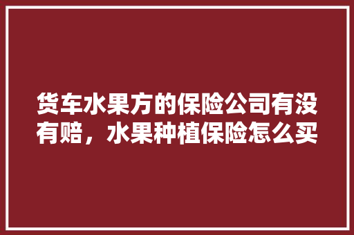 货车水果方的保险公司有没有赔，水果种植保险怎么买。 畜牧养殖