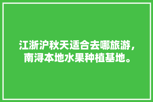 江浙沪秋天适合去哪旅游，南浔本地水果种植基地。 江浙沪秋天适合去哪旅游，南浔本地水果种植基地。 畜牧养殖