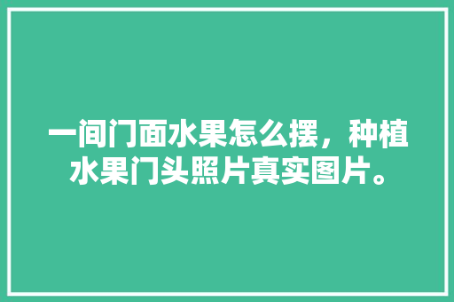 一间门面水果怎么摆，种植水果门头照片真实图片。 一间门面水果怎么摆，种植水果门头照片真实图片。 家禽养殖