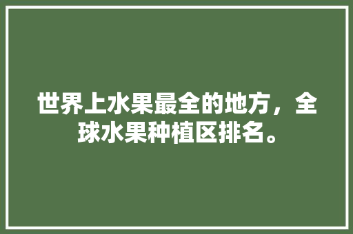 世界上水果最全的地方，全球水果种植区排名。 世界上水果最全的地方，全球水果种植区排名。 土壤施肥