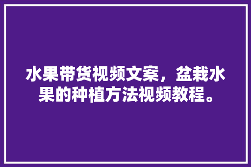 水果带货视频文案，盆栽水果的种植方法视频教程。 畜牧养殖