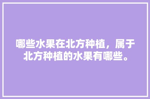 哪些水果在北方种植，属于北方种植的水果有哪些。 家禽养殖