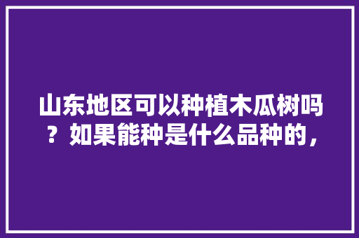 山东地区可以种植木瓜树吗？如果能种是什么品种的，山东基地种植什么水果最好。 畜牧养殖