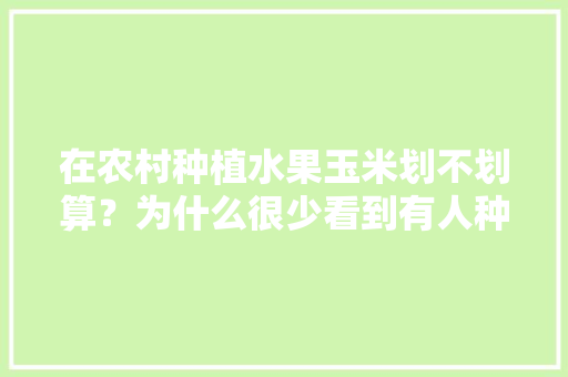 在农村种植水果玉米划不划算？为什么很少看到有人种植呢，种植水果政策风险有哪些。 在农村种植水果玉米划不划算？为什么很少看到有人种植呢，种植水果政策风险有哪些。 家禽养殖