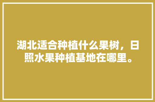 湖北适合种植什么果树，日照水果种植基地在哪里。 湖北适合种植什么果树，日照水果种植基地在哪里。 畜牧养殖