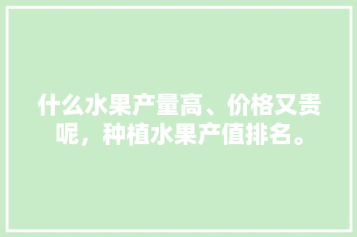 什么水果产量高、价格又贵呢，种植水果产值排名。 什么水果产量高、价格又贵呢，种植水果产值排名。 水果种植