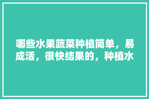 哪些水果蔬菜种植简单，易成活，很快结果的，种植水果小妙招图片大全。 哪些水果蔬菜种植简单，易成活，很快结果的，种植水果小妙招图片大全。 家禽养殖