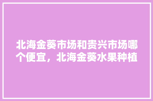 北海金葵市场和贵兴市场哪个便宜，北海金葵水果种植技术。 北海金葵市场和贵兴市场哪个便宜，北海金葵水果种植技术。 畜牧养殖